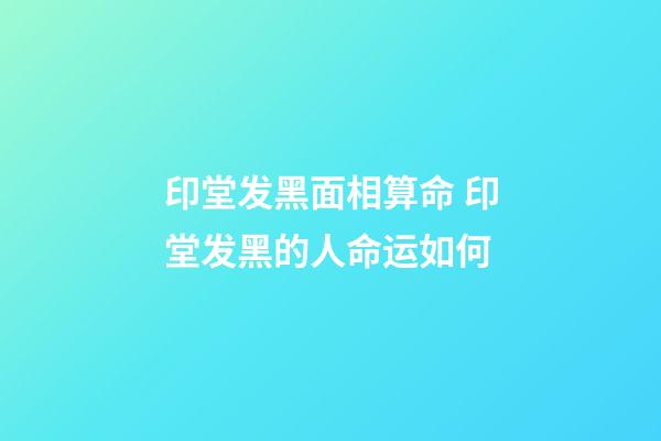 印堂发黑面相算命 印堂发黑的人命运如何